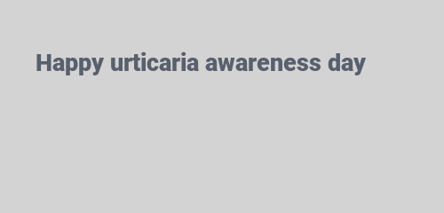 Happy urticaria awareness day